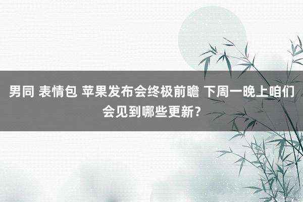 男同 表情包 苹果发布会终极前瞻 下周一晚上咱们会见到哪些更新？