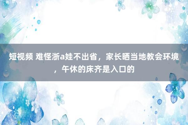 短视频 难怪浙a娃不出省，家长晒当地教会环境，午休的床齐是入口的