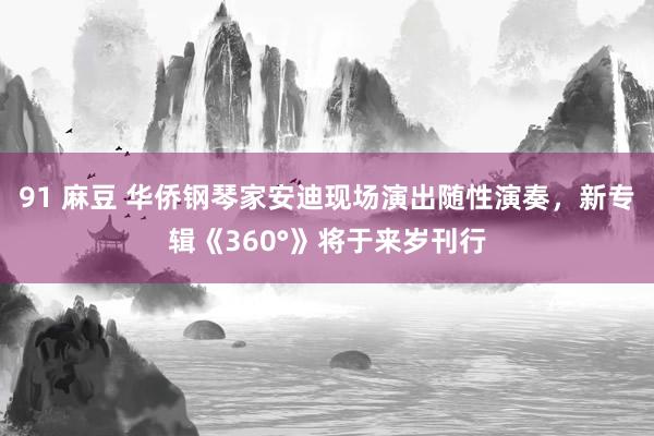 91 麻豆 华侨钢琴家安迪现场演出随性演奏，新专辑《360°》将于来岁刊行