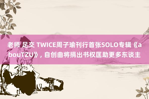 老师 足交 TWICE周子瑜刊行首张SOLO专辑《abouTZU》， 自创曲将捐出书权匡助更多东谈主