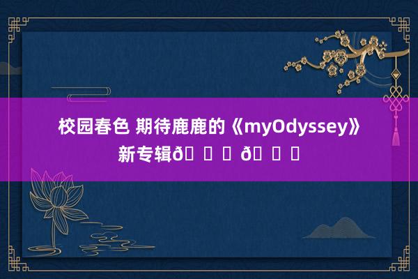 校园春色 期待鹿鹿的《myOdyssey》新专辑😘😘