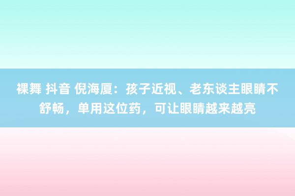 裸舞 抖音 倪海厦：孩子近视、老东谈主眼睛不舒畅，单用这位药，可让眼睛越来越亮