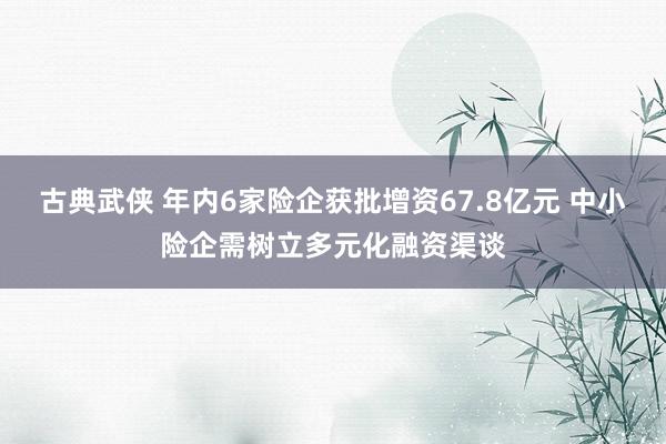 古典武侠 年内6家险企获批增资67.8亿元 中小险企需树立多元化融资渠谈