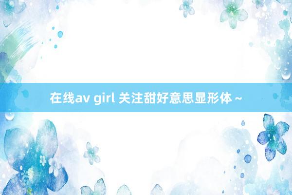 在线av girl 关注甜好意思显形体～