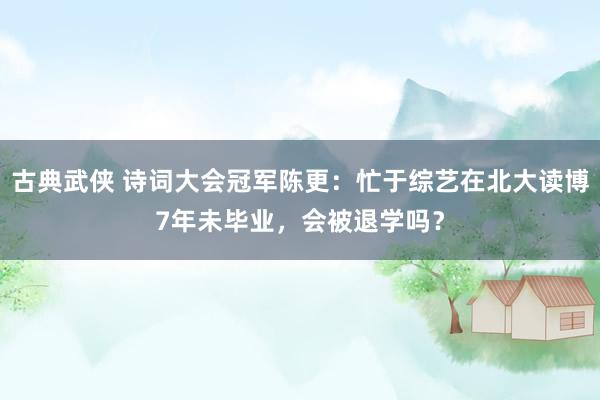 古典武侠 诗词大会冠军陈更：忙于综艺在北大读博7年未毕业，会被退学吗？