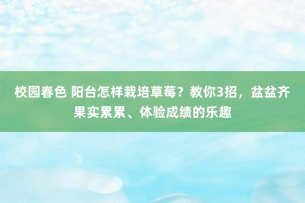 校园春色 阳台怎样栽培草莓？教你3招，盆盆齐果实累累、体验成绩的乐趣