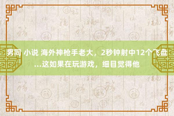 男同 小说 海外神枪手老大，2秒钟射中12个飞盘...这如果在玩游戏，细目觉得他