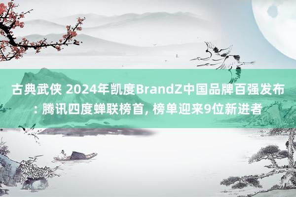 古典武侠 2024年凯度BrandZ中国品牌百强发布: 腾讯四度蝉联榜首， 榜单迎来9位新进者