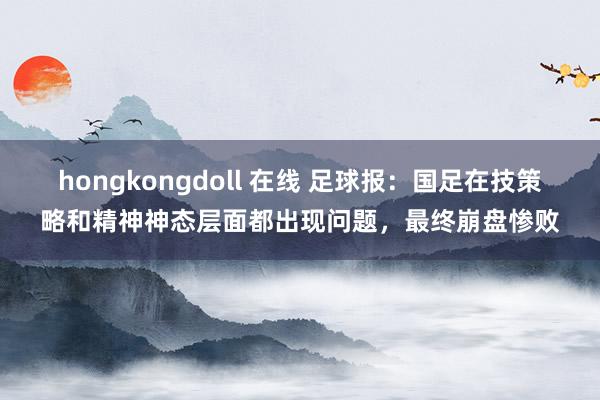 hongkongdoll 在线 足球报：国足在技策略和精神神态层面都出现问题，最终崩盘惨败