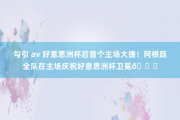 勾引 av 好意思洲杯后首个主场大捷！阿根廷全队在主场庆祝好意思洲杯卫冕🏆