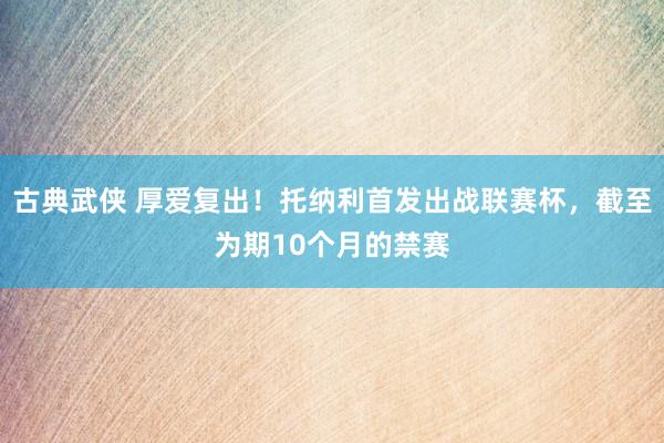 古典武侠 厚爱复出！托纳利首发出战联赛杯，截至为期10个月的禁赛