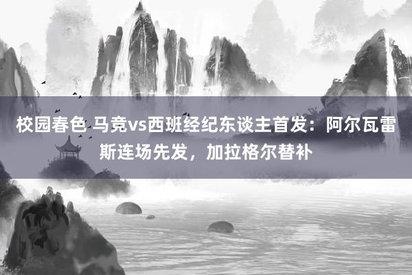 校园春色 马竞vs西班经纪东谈主首发：阿尔瓦雷斯连场先发，加拉格尔替补