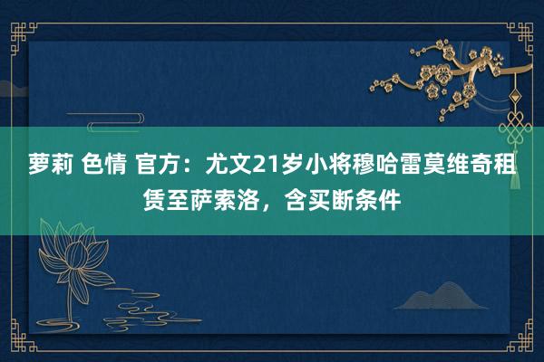 萝莉 色情 官方：尤文21岁小将穆哈雷莫维奇租赁至萨索洛，含买断条件