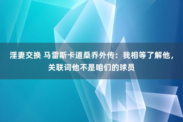 淫妻交换 马雷斯卡道桑乔外传：我相等了解他，关联词他不是咱们的球员