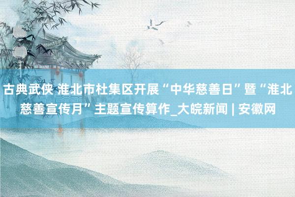 古典武侠 淮北市杜集区开展“中华慈善日”暨“淮北慈善宣传月”主题宣传算作_大皖新闻 | 安徽网