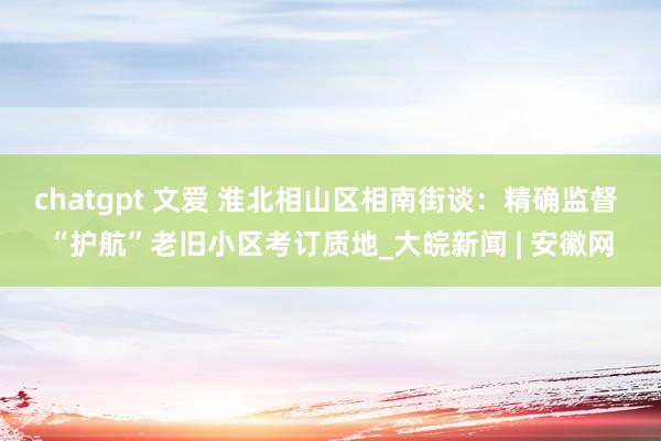 chatgpt 文爱 淮北相山区相南街谈：精确监督 “护航”老旧小区考订质地_大皖新闻 | 安徽网