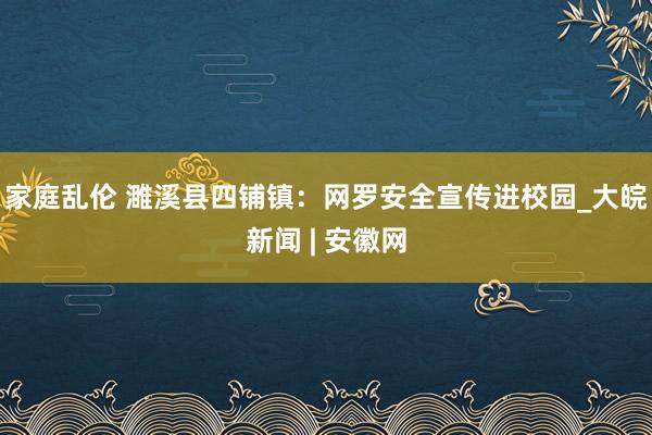 家庭乱伦 濉溪县四铺镇：网罗安全宣传进校园_大皖新闻 | 安徽网