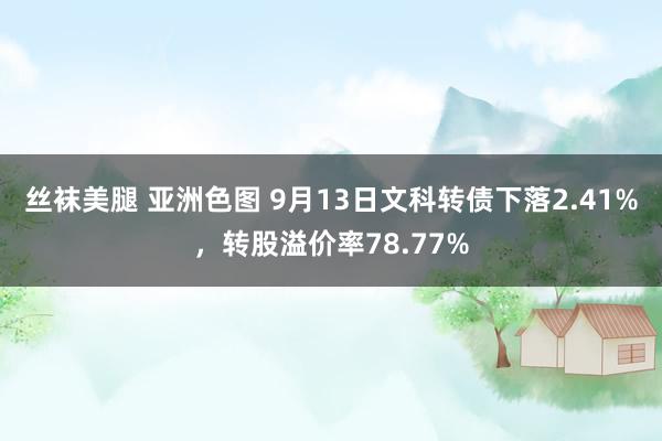 丝袜美腿 亚洲色图 9月13日文科转债下落2.41%，转股溢价率78.77%