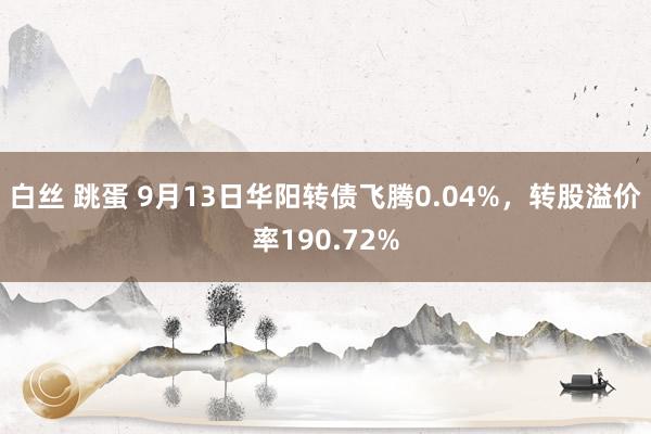 白丝 跳蛋 9月13日华阳转债飞腾0.04%，转股溢价率190.72%