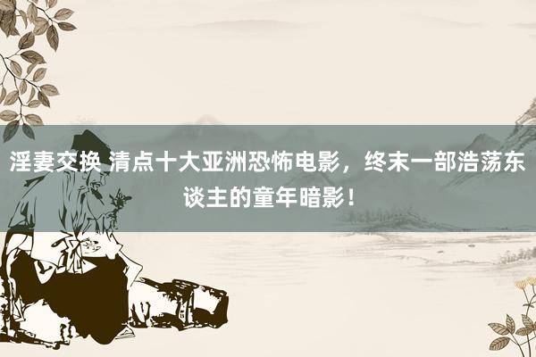 淫妻交换 清点十大亚洲恐怖电影，终末一部浩荡东谈主的童年暗影！