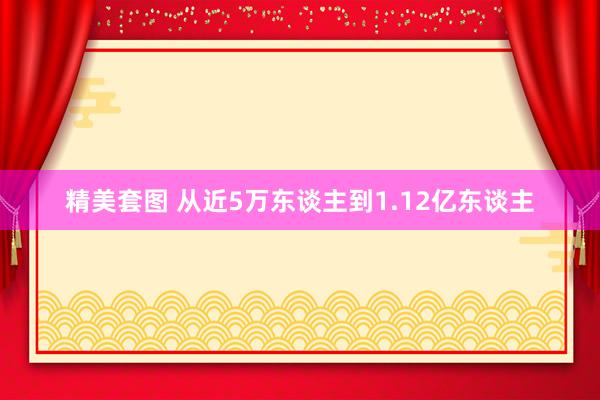 精美套图 从近5万东谈主到1.12亿东谈主