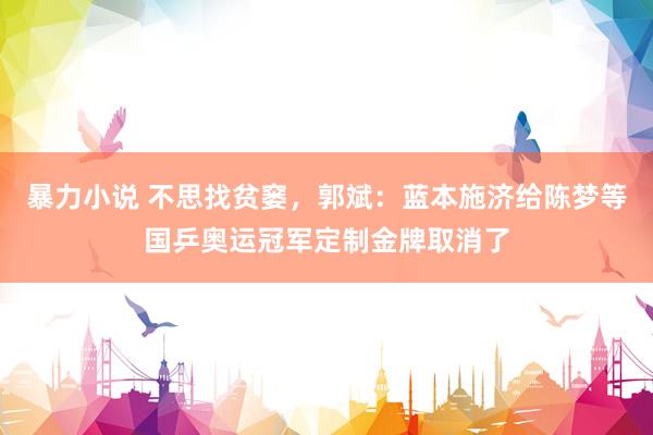 暴力小说 不思找贫窭，郭斌：蓝本施济给陈梦等国乒奥运冠军定制金牌取消了