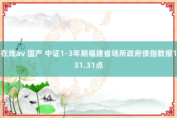 在线av 国产 中证1-3年期福建省场所政府债指数报131.31点