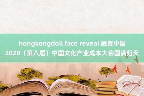 hongkongdoll face reveal 融资中国2020（第八届）中国文化产业成本大会圆满归天