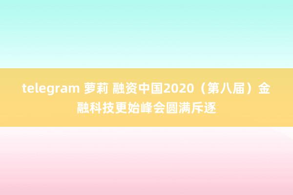 telegram 萝莉 融资中国2020（第八届）金融科技更始峰会圆满斥逐