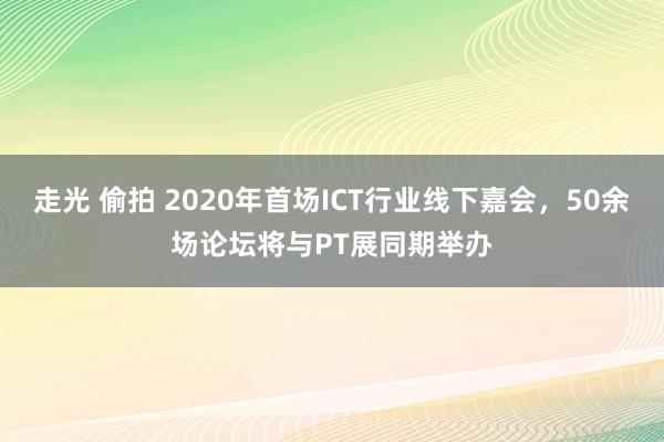 走光 偷拍 2020年首场ICT行业线下嘉会，50余场论坛将与PT展同期举办