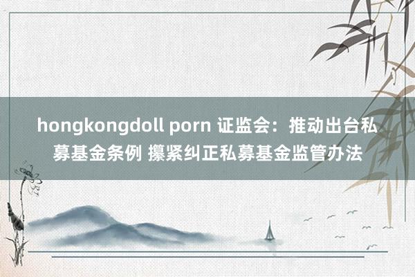 hongkongdoll porn 证监会：推动出台私募基金条例 攥紧纠正私募基金监管办法