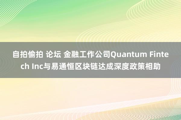 自拍偷拍 论坛 金融工作公司Quantum Fintech Inc与易通恒区块链达成深度政策相助