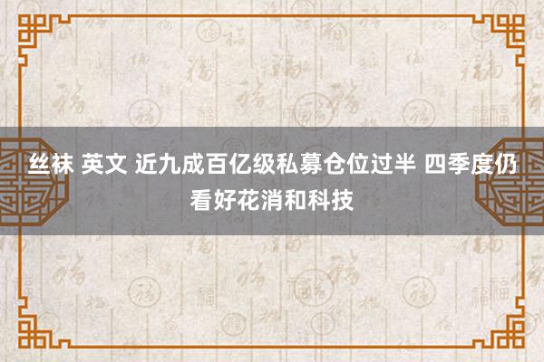 丝袜 英文 近九成百亿级私募仓位过半 四季度仍看好花消和科技