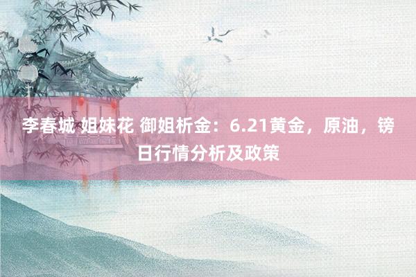 李春城 姐妹花 御姐析金：6.21黄金，原油，镑日行情分析及政策