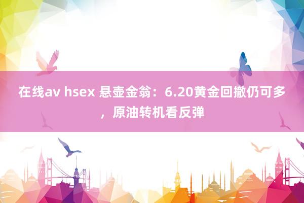 在线av hsex 悬壶金翁：6.20黄金回撤仍可多，原油转机看反弹