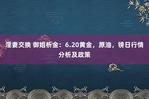 淫妻交换 御姐析金：6.20黄金，原油，镑日行情分析及政策