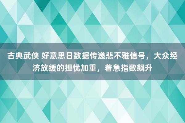 古典武侠 好意思日数据传递悲不雅信号，大众经济放缓的担忧加重，着急指数飙升