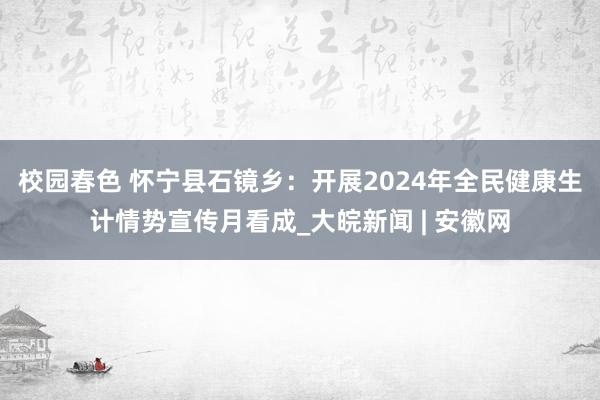 校园春色 怀宁县石镜乡：开展2024年全民健康生计情势宣传月看成_大皖新闻 | 安徽网