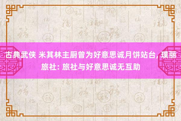 古典武侠 米其林主厨曾为好意思诚月饼站台， 璞丽旅社: 旅社与好意思诚无互助