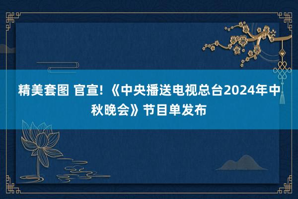 精美套图 官宣! 《中央播送电视总台2024年中秋晚会》节目单发布