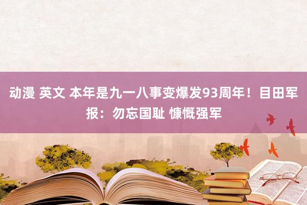 动漫 英文 本年是九一八事变爆发93周年！目田军报：勿忘国耻 慷慨强军