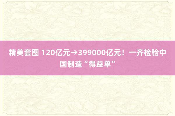 精美套图 120亿元→399000亿元！一齐检验中国制造“得益单”