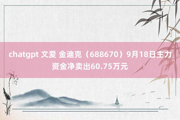 chatgpt 文爱 金迪克（688670）9月18日主力资金净卖出60.75万元