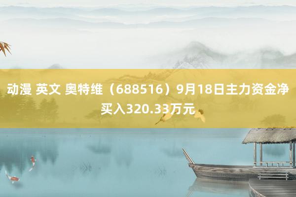 动漫 英文 奥特维（688516）9月18日主力资金净买入320.33万元