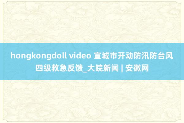 hongkongdoll video 宣城市开动防汛防台风四级救急反馈_大皖新闻 | 安徽网