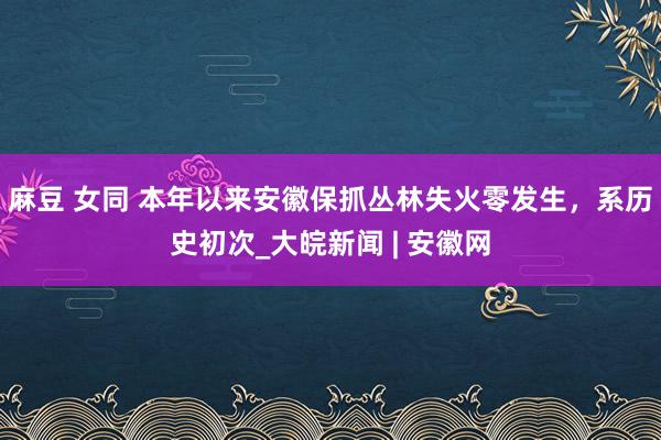 麻豆 女同 本年以来安徽保抓丛林失火零发生，系历史初次_大皖新闻 | 安徽网