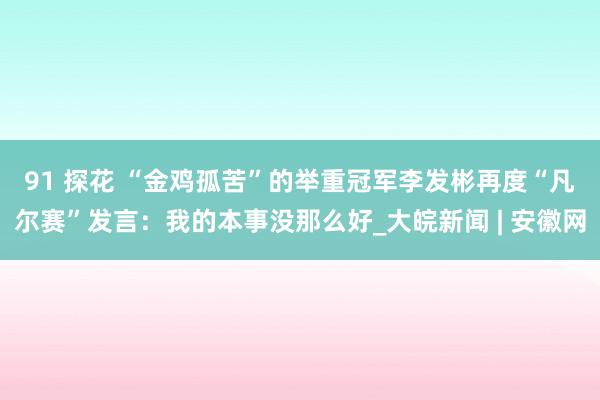 91 探花 ﻿“金鸡孤苦”的举重冠军李发彬再度“凡尔赛”发言：我的本事没那么好_大皖新闻 | 安徽网