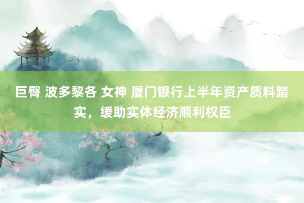 巨臀 波多黎各 女神 厦门银行上半年资产质料踏实，缓助实体经济顺利权臣