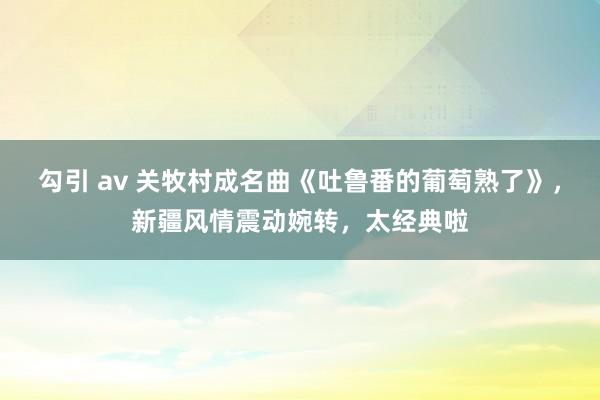 勾引 av 关牧村成名曲《吐鲁番的葡萄熟了》，新疆风情震动婉转，太经典啦