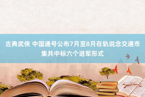 古典武侠 中国通号公布7月至8月在轨说念交通市集共中标六个进军形式